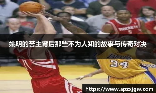 姚明的苦主背后那些不为人知的故事与传奇对决