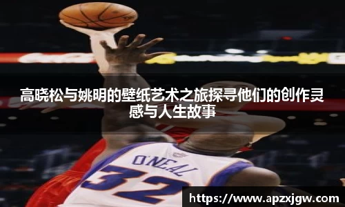 高晓松与姚明的壁纸艺术之旅探寻他们的创作灵感与人生故事