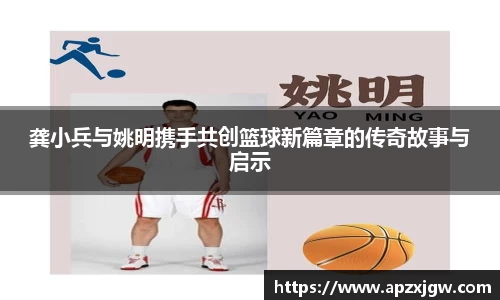 龚小兵与姚明携手共创篮球新篇章的传奇故事与启示