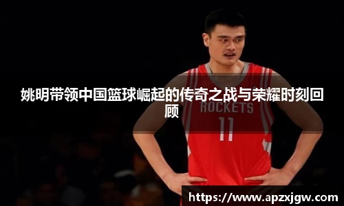 姚明带领中国篮球崛起的传奇之战与荣耀时刻回顾