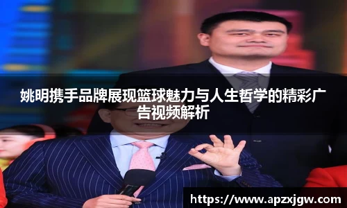 姚明携手品牌展现篮球魅力与人生哲学的精彩广告视频解析