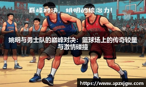 姚明与勇士队的巅峰对决：篮球场上的传奇较量与激情碰撞