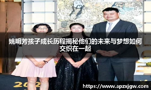 姚明芳孩子成长历程揭秘他们的未来与梦想如何交织在一起
