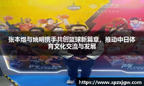 张本煜与姚明携手共创篮球新篇章，推动中日体育文化交流与发展