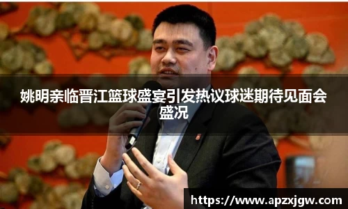 姚明亲临晋江篮球盛宴引发热议球迷期待见面会盛况