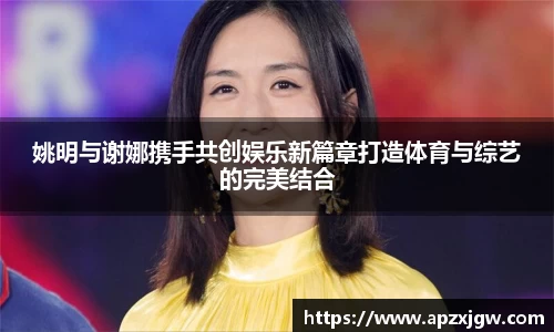 姚明与谢娜携手共创娱乐新篇章打造体育与综艺的完美结合