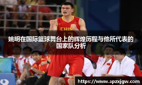 姚明在国际篮球舞台上的辉煌历程与他所代表的国家队分析