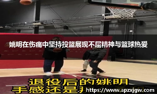 姚明在伤痛中坚持投篮展现不屈精神与篮球热爱