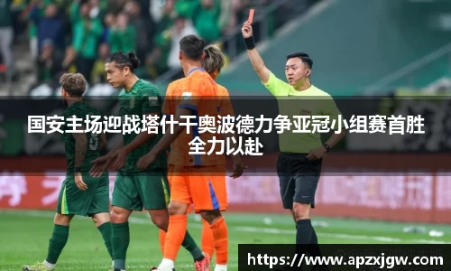 国安主场迎战塔什干奥波德力争亚冠小组赛首胜全力以赴